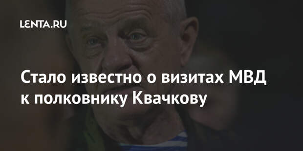 Стало известно о визитах МВД к полковнику Квачкову