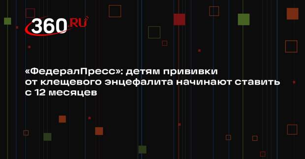 «ФедералПресс»: детям прививки от клещевого энцефалита начинают ставить с 12 месяцев