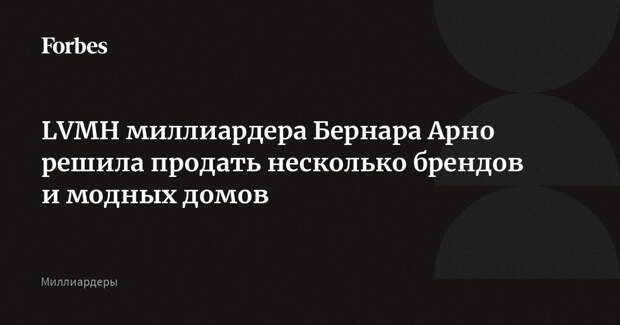 LVMH миллиардера Бернара Арно решила продать несколько брендов и модных домов