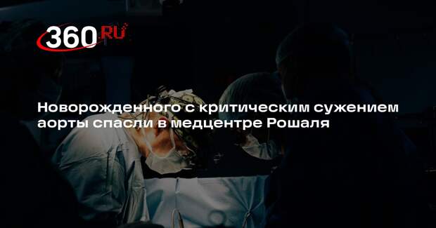 Новорожденного с критическим сужением аорты спасли в медцентре Рошаля