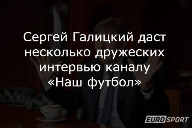 Сергей Галицкий даст несколько дружеских интервью каналу «Наш футбол»