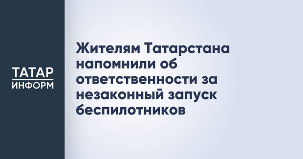 Жителям Татарстана напомнили об ответственности за незаконный запуск беспилотников
