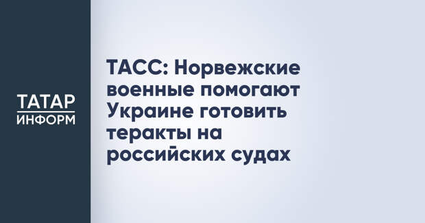 ТАСС: Норвежские военные помогают Украине готовить теракты на российских судах