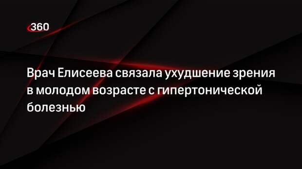 Врач Елисеева связала ухудшение зрения в молодом возрасте с гипертонической болезнью
