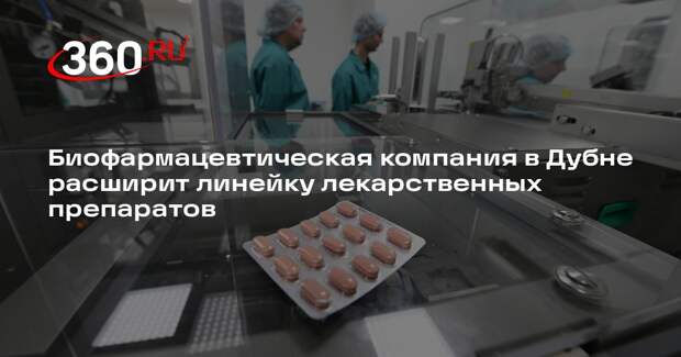 Биофармацевтическая компания в Дубне расширит линейку лекарственных препаратов