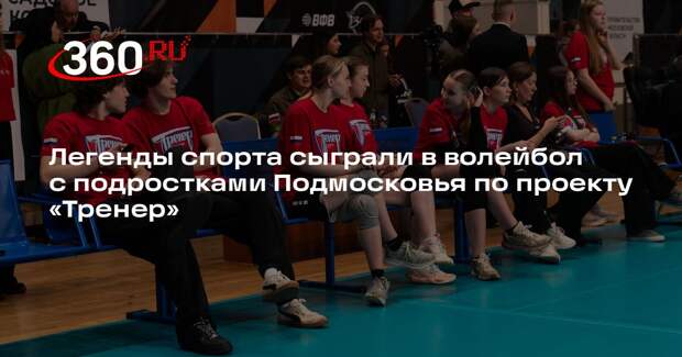 Легенды спорта сыграли в волейбол с подростками Подмосковья по проекту «Тренер»