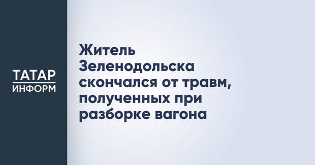 Житель Зеленодольска скончался от травм, полученных при разборке вагона
