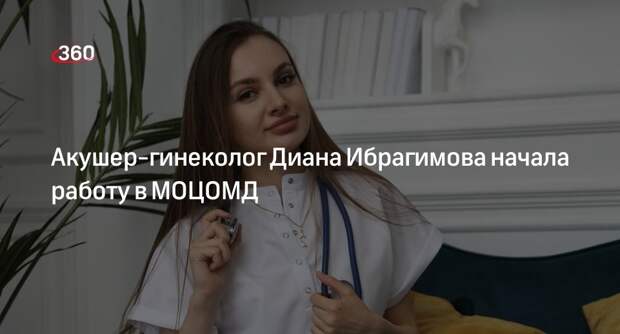 Акушер-гинеколог Диана Ибрагимова начала работу в МОЦОМД