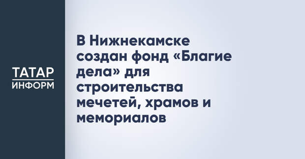 В Нижнекамске создан фонд «Благие дела» для строительства мечетей, храмов и мемориалов