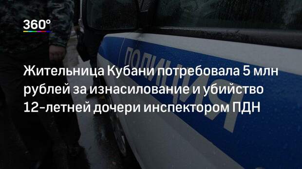 Жительница Кубани потребовала 5 млн рублей за изнасилование и убийство 12‐летней дочери инспектором ПДН