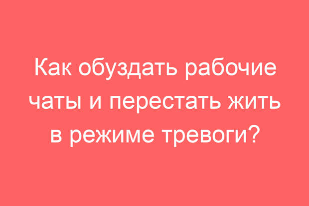 Как обуздать рабочие чаты и перестать жить в режиме тревоги?