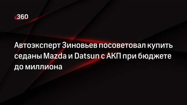 Автоэксперт Зиновьев посоветовал купить седаны Mazda и Datsun с АКП при бюджете до миллиона