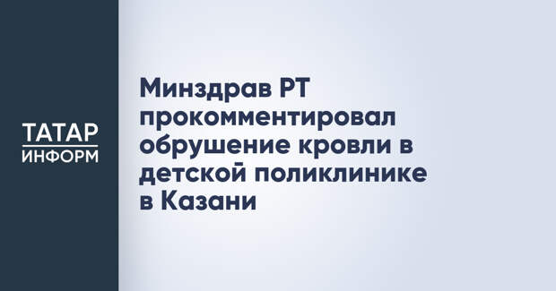 Минздрав РТ прокомментировал обрушение кровли в детской поликлинике в Казани