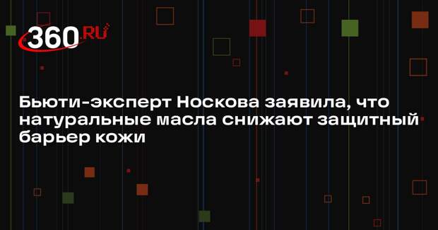 Бьюти-эксперт Носкова заявила, что натуральные масла снижают защитный барьер кожи