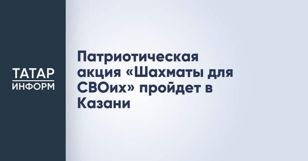 Патриотическая акция «Шахматы для СВОих» пройдет в Казани