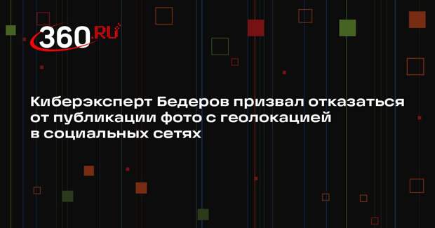 Киберэксперт Бедеров призвал отказаться от публикации фото с геолокацией в социальных сетях