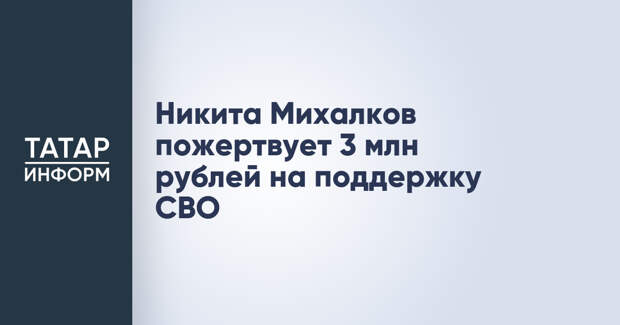 Никита Михалков пожертвует 3 млн рублей на поддержку СВО