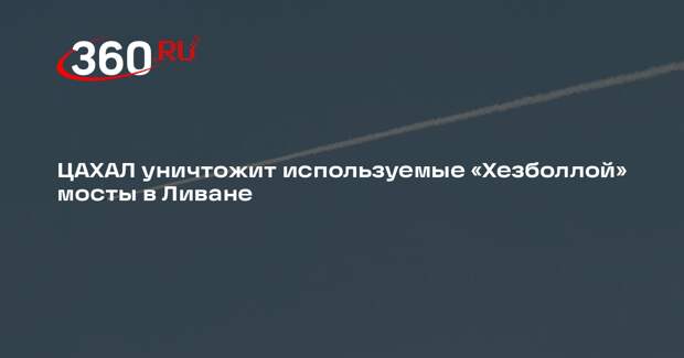 ЦАХАЛ уничтожит используемые «Хезболлой» мосты в Ливане