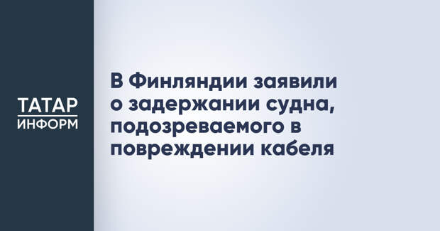 В Финляндии заявили о задержании судна, подозреваемого в повреждении кабеля