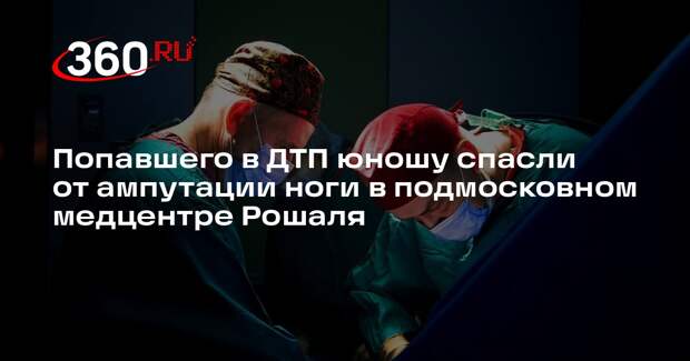 Попавшего в ДТП юношу спасли от ампутации ноги в подмосковном медцентре Рошаля