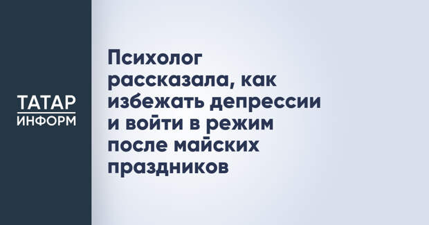 Психолог рассказала, как избежать депрессии и войти в режим после майских праздников