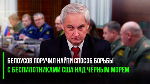 Белоусов поручил Генштабу «разобраться» с американскими беспилотниками, летающими над Чёрным морем.