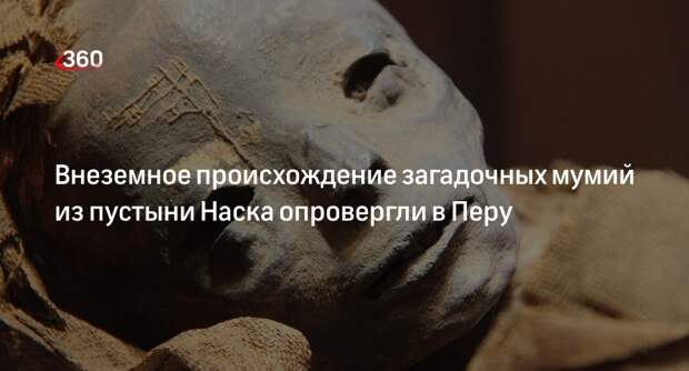 AP: в Перу опровергли инопланетное происхождение мумий из пустыни Наска