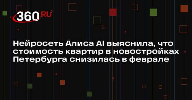 Нейросеть Алиса AI выяснила, что стоимость квартир в новостройках Петербурга снизилась в феврале