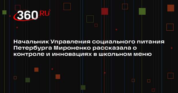 Начальник Управления социального питания Петербурга Мироненко рассказала о контроле и инновациях в школьном меню