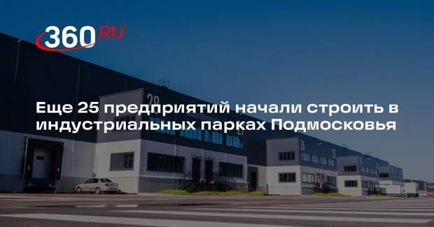 Еще 25 предприятий начали строить в индустриальных парках Подмосковья