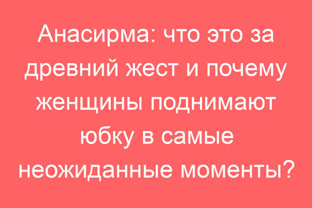 Анасирма: что это за древний жест и почему женщины поднимают юбку в самые неожиданные моменты?