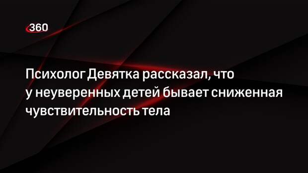 Психолог Девятка рассказал, что у неуверенных детей бывает сниженная чувствительность тела