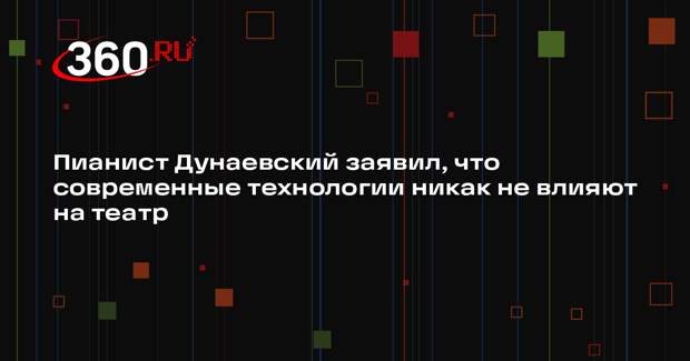 Пианист Дунаевский заявил, что современные технологии никак не влияют на театр