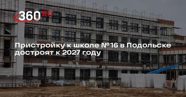 Пристройку к школе №16 в Подольске достроят к 2027 году