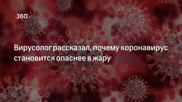 Вирусолог рассказал, почему коронавирус становится опаснее в жару