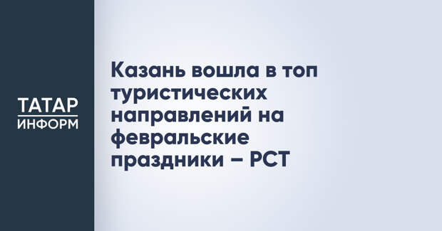 Казань вошла в топ туристических направлений на февральские праздники – РСТ