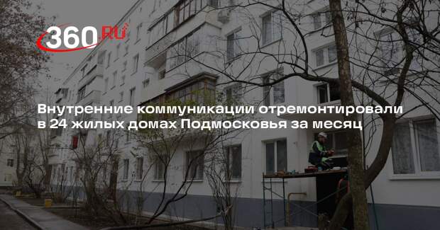 Внутренние коммуникации отремонтировали в 24 жилых домах Подмосковья за месяц