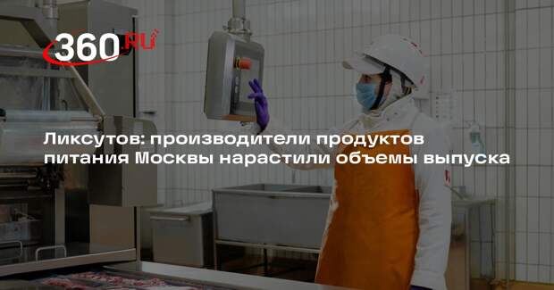 Ликсутов: производители продуктов питания Москвы нарастили объемы выпуска