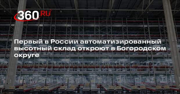 Первый в России автоматизированный высотный склад откроют в Богородском округе