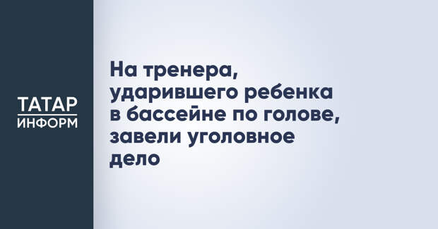 На тренера, ударившего ребенка в бассейне по голове, завели уголовное дело