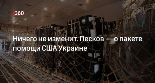 Песков заявил, что пакет помощи США Украине ничего не сможет изменить