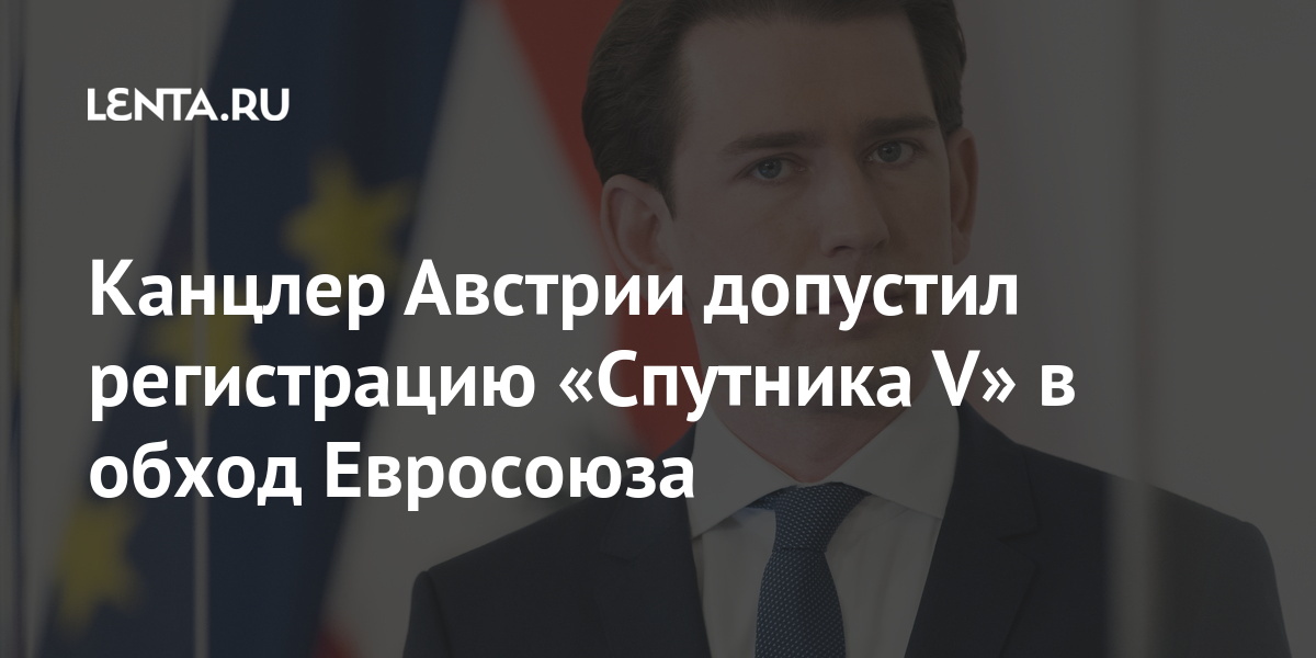 Канцлер Австрии допустил регистрацию «Спутника V» в обход Евросоюза