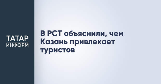 В РСТ объяснили, чем Казань привлекает туристов