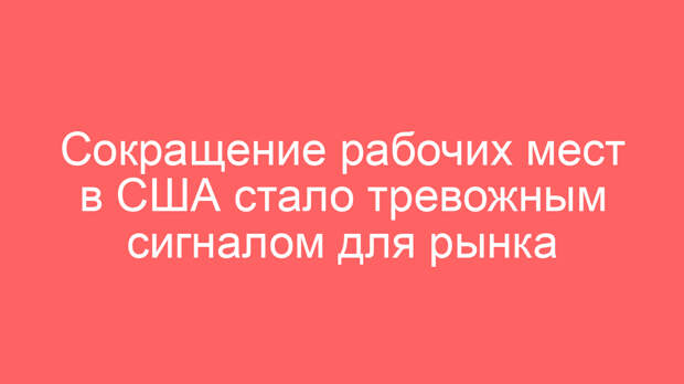 Сокращение рабочих мест в США стало тревожным сигналом для рынка