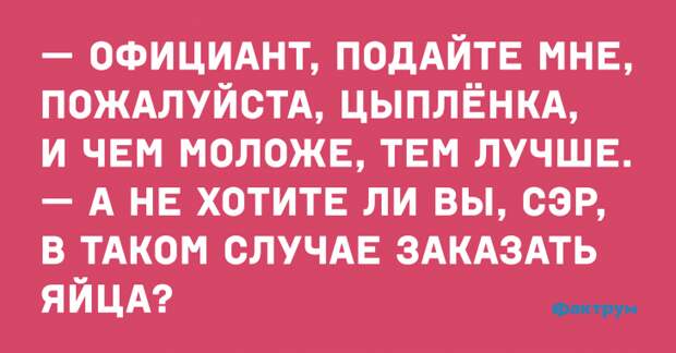 — Официант, подайте мне, пожалуйста, цыпленка, и чем моложе, тем лучше. — А не хотите ли вы, сэр, в таком случае заказать яйца? Случай о клиенте которому захотелось молодого цыпленка