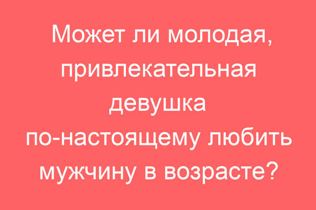 Может ли молодая, привлекательная девушка по-настоящему любить мужчину в возрасте?