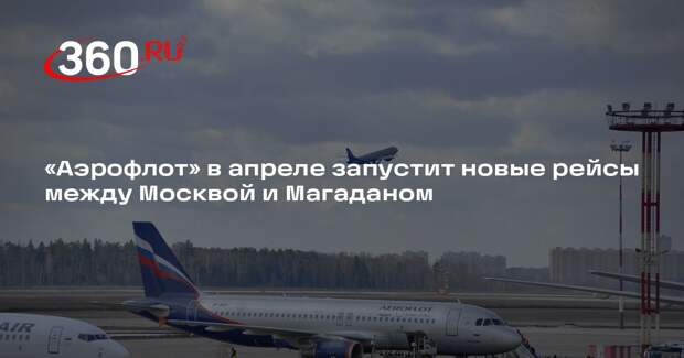 «Аэрофлот» в апреле запустит новые рейсы между Москвой и Магаданом