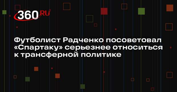 Футболист Радченко посоветовал «Спартаку» серьезнее относиться к трансферной политике