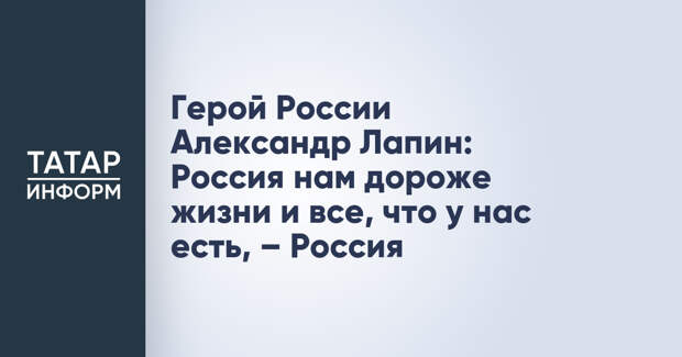 Герой России Александр Лапин: Россия нам дороже жизни и все, что у нас есть, – Россия
