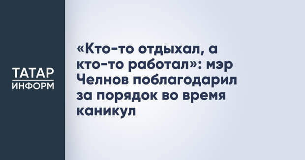 «Кто-то отдыхал, а кто-то работал»: мэр Челнов поблагодарил за порядок во время каникул